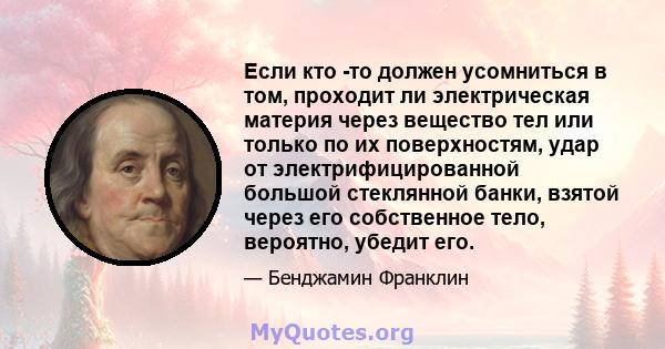 Если кто -то должен усомниться в том, проходит ли электрическая материя через вещество тел или только по их поверхностям, удар от электрифицированной большой стеклянной банки, взятой через его собственное тело,