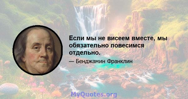 Если мы не висеем вместе, мы обязательно повесимся отдельно.