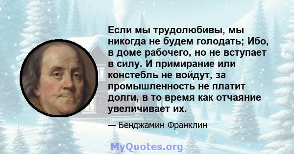 Если мы трудолюбивы, мы никогда не будем голодать; Ибо, в доме рабочего, но не вступает в силу. И примирание или констебль не войдут, за промышленность не платит долги, в то время как отчаяние увеличивает их.