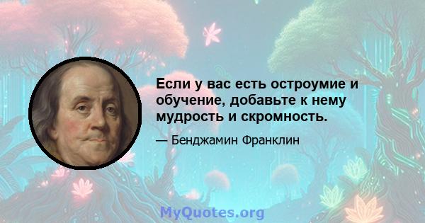 Если у вас есть остроумие и обучение, добавьте к нему мудрость и скромность.