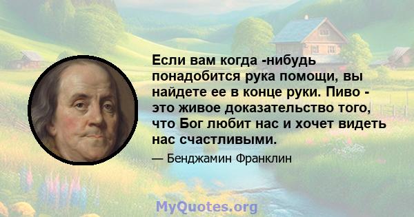 Если вам когда -нибудь понадобится рука помощи, вы найдете ее в конце руки. Пиво - это живое доказательство того, что Бог любит нас и хочет видеть нас счастливыми.