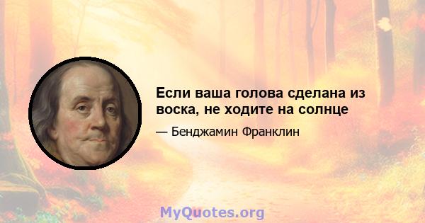 Если ваша голова сделана из воска, не ходите на солнце