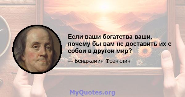 Если ваши богатства ваши, почему бы вам не доставить их с собой в другой мир?