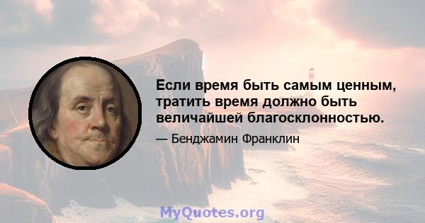 Если время быть самым ценным, тратить время должно быть величайшей благосклонностью.