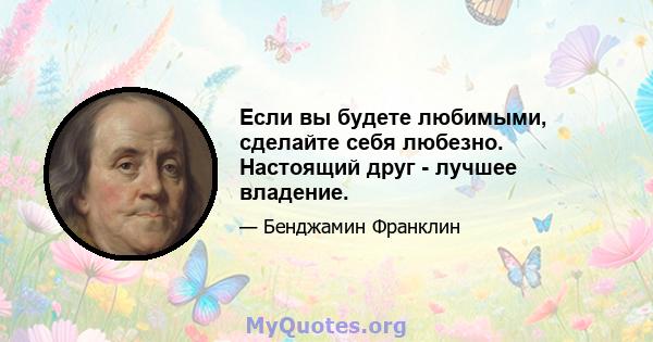 Если вы будете любимыми, сделайте себя любезно. Настоящий друг - лучшее владение.