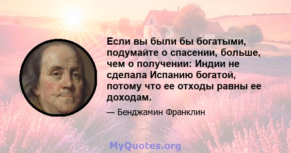 Если вы были бы богатыми, подумайте о спасении, больше, чем о получении: Индии не сделала Испанию богатой, потому что ее отходы равны ее доходам.