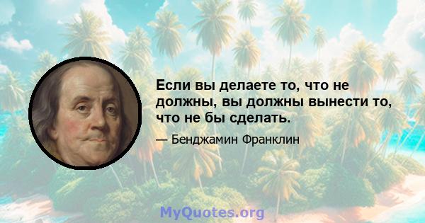 Если вы делаете то, что не должны, вы должны вынести то, что не бы сделать.