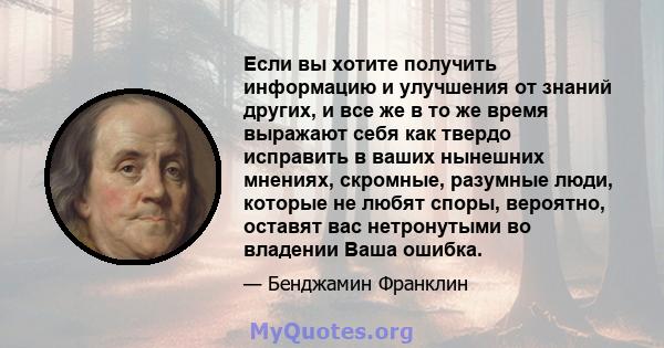 Если вы хотите получить информацию и улучшения от знаний других, и все же в то же время выражают себя как твердо исправить в ваших нынешних мнениях, скромные, разумные люди, которые не любят споры, вероятно, оставят вас 