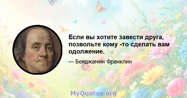 Если вы хотите завести друга, позвольте кому -то сделать вам одолжение.