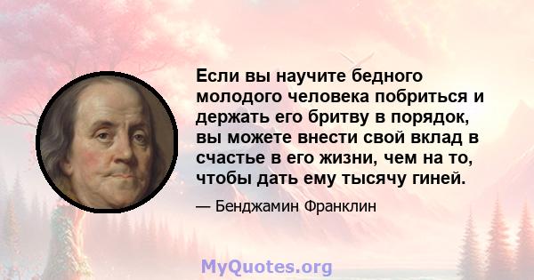 Если вы научите бедного молодого человека побриться и держать его бритву в порядок, вы можете внести свой вклад в счастье в его жизни, чем на то, чтобы дать ему тысячу гиней.