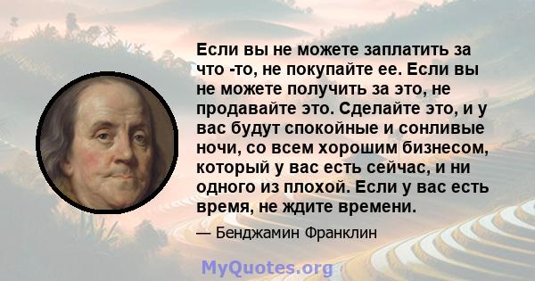 Если вы не можете заплатить за что -то, не покупайте ее. Если вы не можете получить за это, не продавайте это. Сделайте это, и у вас будут спокойные и сонливые ночи, со всем хорошим бизнесом, который у вас есть сейчас,