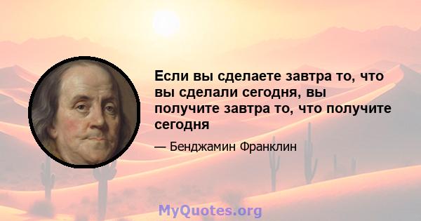 Если вы сделаете завтра то, что вы сделали сегодня, вы получите завтра то, что получите сегодня