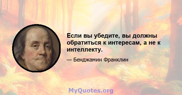 Если вы убедите, вы должны обратиться к интересам, а не к интеллекту.