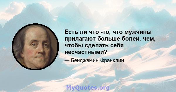 Есть ли что -то, что мужчины прилагают больше болей, чем, чтобы сделать себя несчастными?