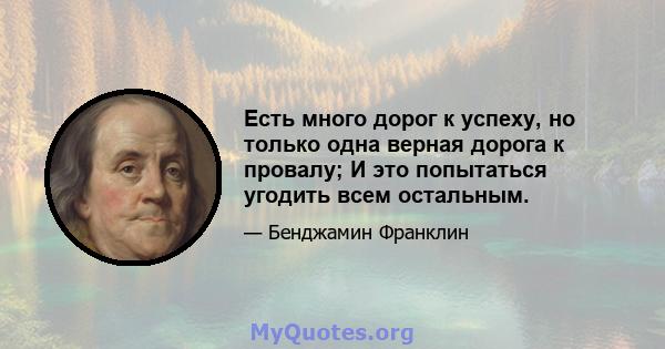 Есть много дорог к успеху, но только одна верная дорога к провалу; И это попытаться угодить всем остальным.