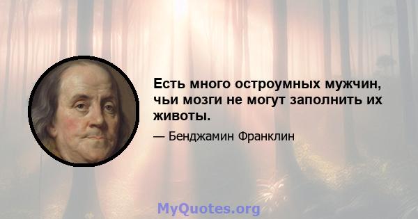 Есть много остроумных мужчин, чьи мозги не могут заполнить их животы.