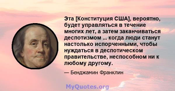 Эта [Конституция США], вероятно, будет управляться в течение многих лет, а затем заканчиваться деспотизмом ... когда люди станут настолько испорченными, чтобы нуждаться в деспотическом правительстве, неспособном ни к