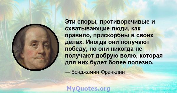 Эти споры, противоречивые и схватывающие люди, как правило, прискорбны в своих делах. Иногда они получают победу, но они никогда не получают добрую волю, которая для них будет более полезно.