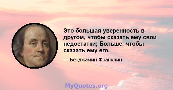 Это большая уверенность в другом, чтобы сказать ему свои недостатки; Больше, чтобы сказать ему его.