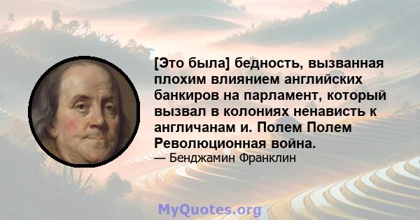 [Это была] бедность, вызванная плохим влиянием английских банкиров на парламент, который вызвал в колониях ненависть к англичанам и. Полем Полем Революционная война.