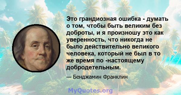 Это грандиозная ошибка - думать о том, чтобы быть великим без доброты, и я произношу это как уверенность, что никогда не было действительно великого человека, который не был в то же время по -настоящему добродетельным.