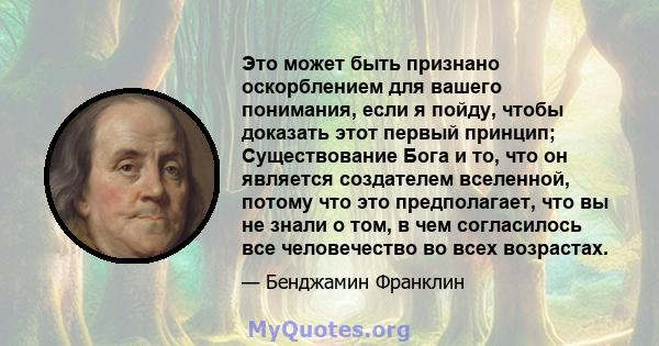 Это может быть признано оскорблением для вашего понимания, если я пойду, чтобы доказать этот первый принцип; Существование Бога и то, что он является создателем вселенной, потому что это предполагает, что вы не знали о