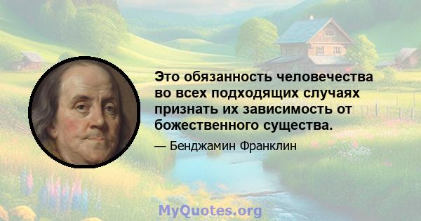 Это обязанность человечества во всех подходящих случаях признать их зависимость от божественного существа.