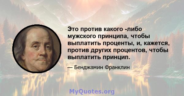 Это против какого -либо мужского принципа, чтобы выплатить проценты, и, кажется, против других процентов, чтобы выплатить принцип.