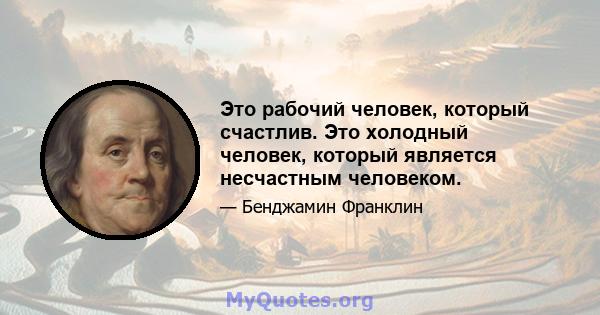 Это рабочий человек, который счастлив. Это холодный человек, который является несчастным человеком.