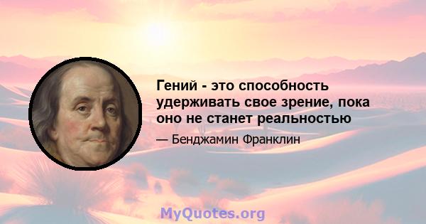 Гений - это способность удерживать свое зрение, пока оно не станет реальностью