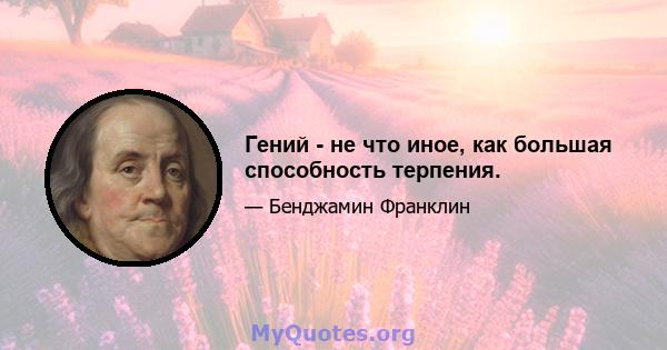 Гений - не что иное, как большая способность терпения.