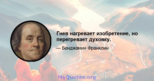 Гнев нагревает изобретение, но перегревает духовку.