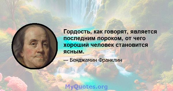 Гордость, как говорят, является последним пороком, от чего хороший человек становится ясным.