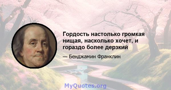 Гордость настолько громкая нищая, насколько хочет, и гораздо более дерзкий