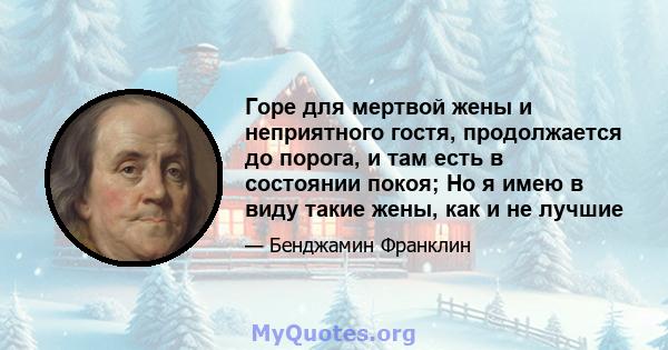 Горе для мертвой жены и неприятного гостя, продолжается до порога, и там есть в состоянии покоя; Но я имею в виду такие жены, как и не лучшие