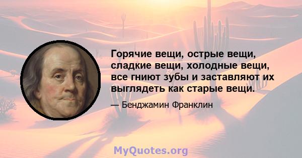 Горячие вещи, острые вещи, сладкие вещи, холодные вещи, все гниют зубы и заставляют их выглядеть как старые вещи.