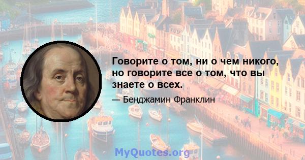 Говорите о том, ни о чем никого, но говорите все о том, что вы знаете о всех.