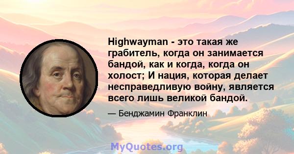 Highwayman - это такая же грабитель, когда он занимается бандой, как и когда, когда он холост; И нация, которая делает несправедливую войну, является всего лишь великой бандой.