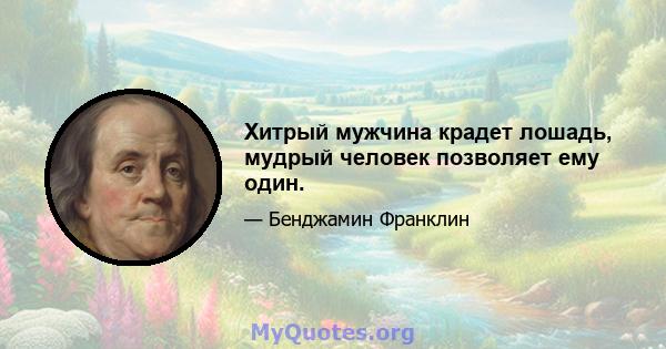 Хитрый мужчина крадет лошадь, мудрый человек позволяет ему один.