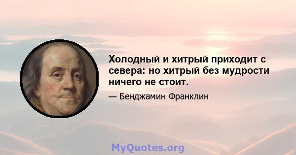 Холодный и хитрый приходит с севера: но хитрый без мудрости ничего не стоит.