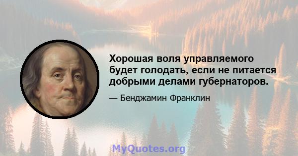 Хорошая воля управляемого будет голодать, если не питается добрыми делами губернаторов.