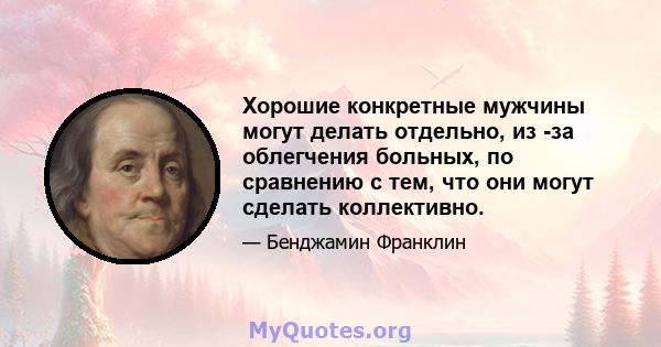 Хорошие конкретные мужчины могут делать отдельно, из -за облегчения больных, по сравнению с тем, что они могут сделать коллективно.