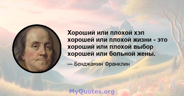 Хороший или плохой хэп хорошей или плохой жизни - это хороший или плохой выбор хорошей или больной жены.