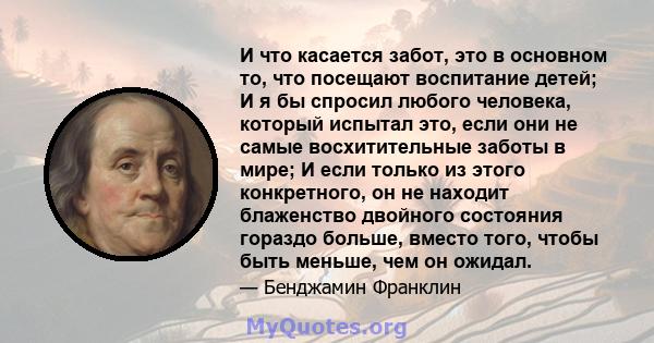 И что касается забот, это в основном то, что посещают воспитание детей; И я бы спросил любого человека, который испытал это, если они не самые восхитительные заботы в мире; И если только из этого конкретного, он не