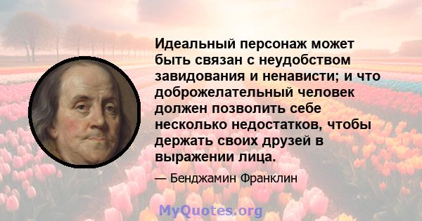 Идеальный персонаж может быть связан с неудобством завидования и ненависти; и что доброжелательный человек должен позволить себе несколько недостатков, чтобы держать своих друзей в выражении лица.