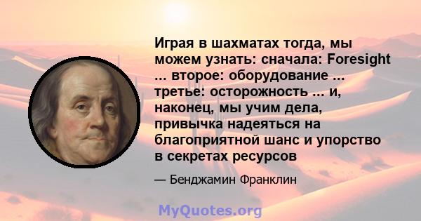 Играя в шахматах тогда, мы можем узнать: сначала: Foresight ... второе: оборудование ... третье: осторожность ... и, наконец, мы учим дела, привычка надеяться на благоприятной шанс и упорство в секретах ресурсов