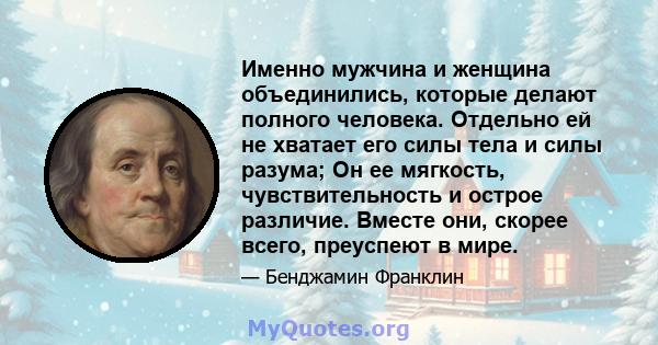 Именно мужчина и женщина объединились, которые делают полного человека. Отдельно ей не хватает его силы тела и силы разума; Он ее мягкость, чувствительность и острое различие. Вместе они, скорее всего, преуспеют в мире.