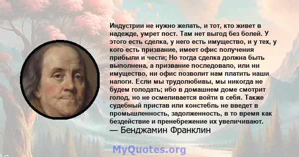 Индустрии не нужно желать, и тот, кто живет в надежде, умрет пост. Там нет выгод без болей. У этого есть сделка, у него есть имущество, и у тех, у кого есть призвание, имеет офис получения прибыли и чести; Но тогда