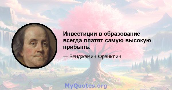 Инвестиции в образование всегда платят самую высокую прибыль.