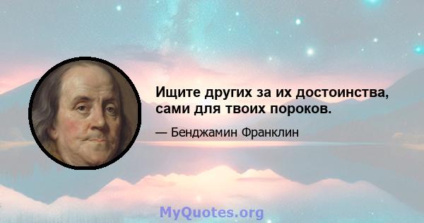 Ищите других за их достоинства, сами для твоих пороков.